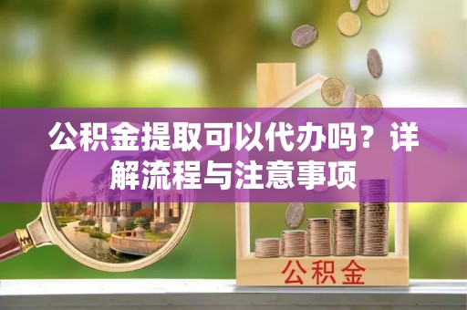 维西公积金提取可以代办吗？详解流程与注意事项