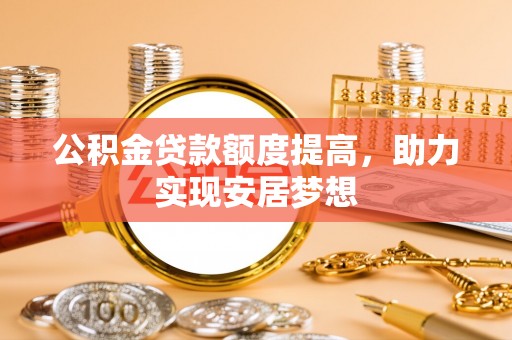 维西公积金贷款额度提高，助力实现安居梦想