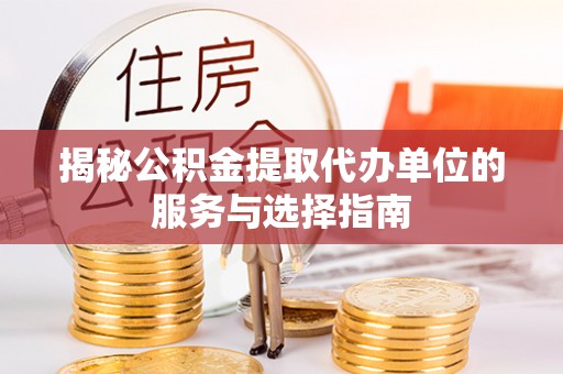 维西揭秘公积金提取代办单位的服务与选择指南