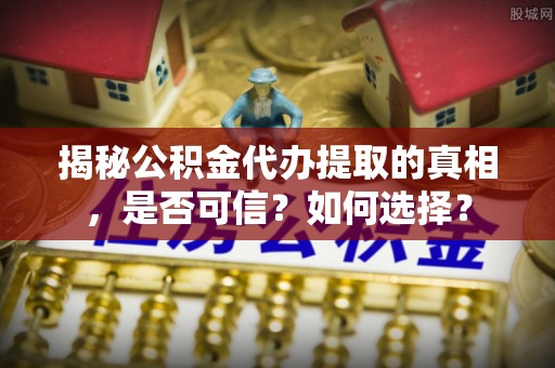 维西揭秘公积金代办提取的真相，是否可信？如何选择？