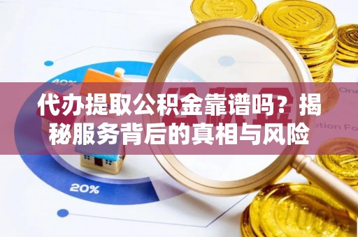 维西代办提取公积金靠谱吗？揭秘服务背后的真相与风险