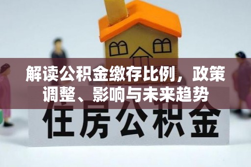维西解读公积金缴存比例，政策调整、影响与未来趋势