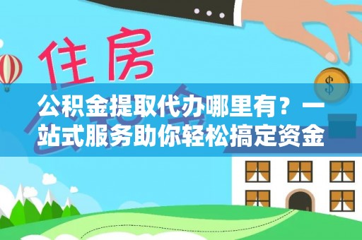 维西公积金提取代办哪里有？一站式服务助你轻松搞定资金难题