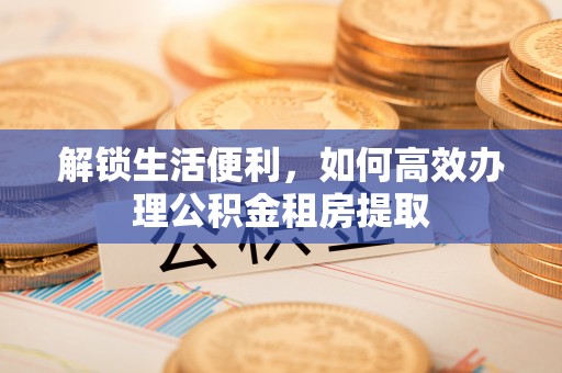 维西解锁生活便利，如何高效办理公积金租房提取