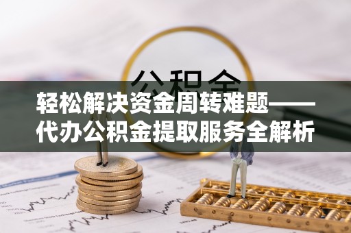 维西轻松解决资金周转难题——代办公积金提取服务全解析