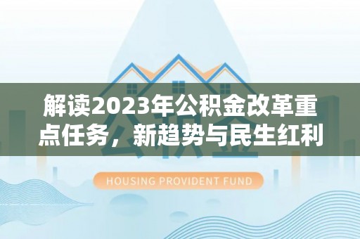 维西解读2023年公积金改革重点任务，新趋势与民生红利