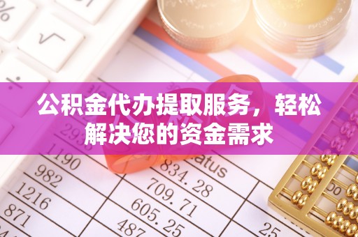 维西公积金代办提取服务，轻松解决您的资金需求