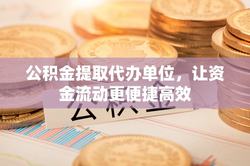 维西公积金提取代办单位，让资金流动更便捷高效