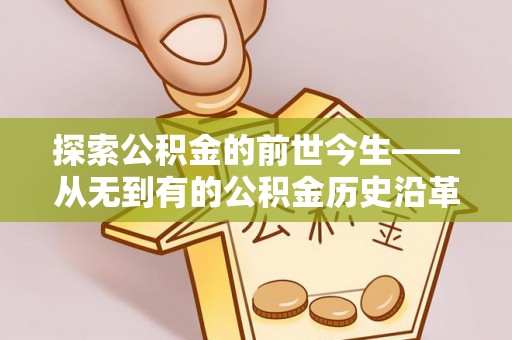 维西探索公积金的前世今生——从无到有的公积金历史沿革
