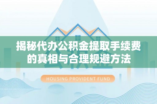 维西揭秘代办公积金提取手续费的真相与合理规避方法
