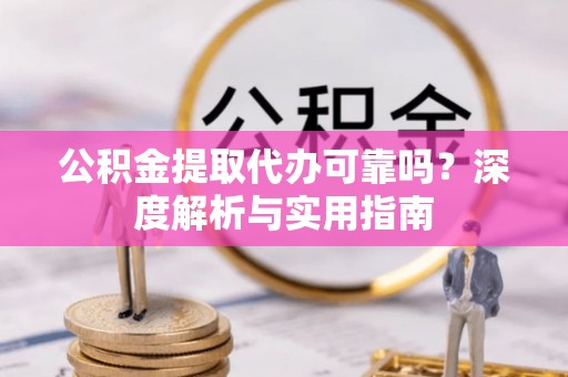 维西公积金提取代办可靠吗？深度解析与实用指南