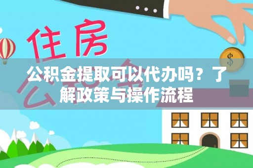 维西公积金提取可以代办吗？了解政策与操作流程