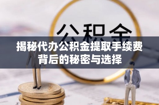 维西揭秘代办公积金提取手续费背后的秘密与选择