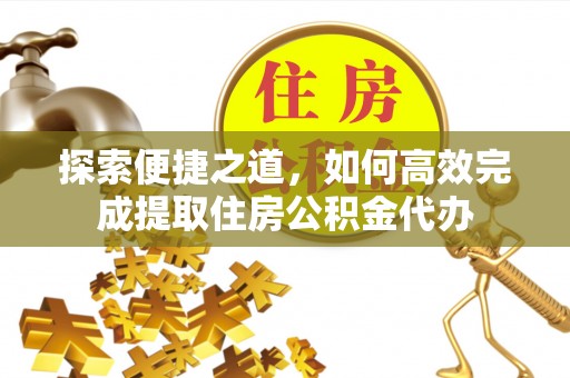 维西探索便捷之道，如何高效完成提取住房公积金代办