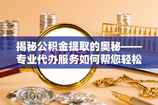 维西揭秘公积金提取的奥秘——专业代办服务如何帮您轻松搞定