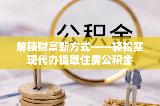 维西解锁财富新方式——轻松实现代办提取住房公积金