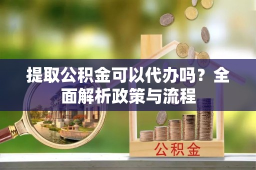 维西提取公积金可以代办吗？全面解析政策与流程