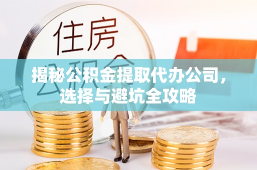 维西揭秘公积金提取代办公司，选择与避坑全攻略