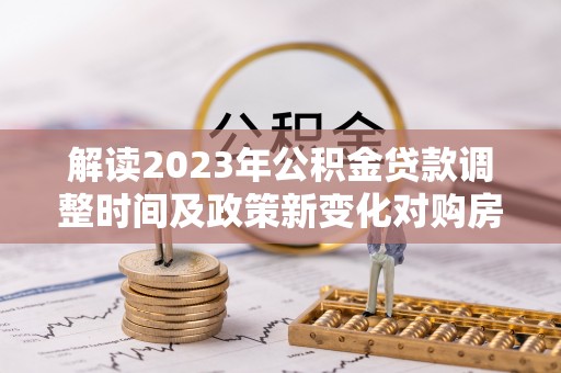 维西解读2023年公积金贷款调整时间及政策新变化对购房的影响