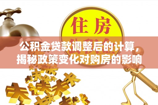维西公积金贷款调整后的计算，揭秘政策变化对购房的影响