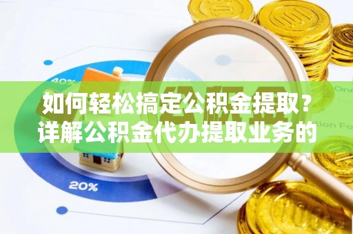 维西如何轻松搞定公积金提取？详解公积金代办提取业务的便捷之道