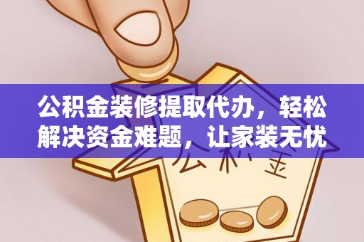 维西公积金装修提取代办，轻松解决资金难题，让家装无忧