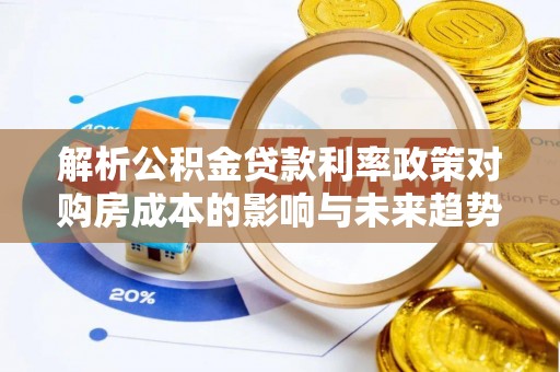 维西解析公积金贷款利率政策对购房成本的影响与未来趋势
