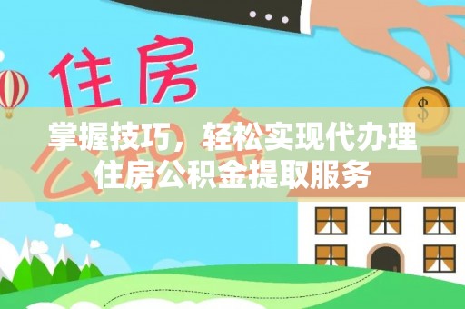 维西掌握技巧，轻松实现代办理住房公积金提取服务