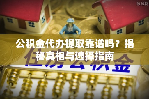 维西公积金代办提取靠谱吗？揭秘真相与选择指南