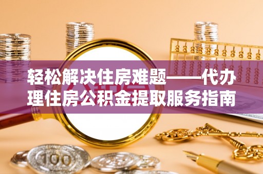 维西轻松解决住房难题——代办理住房公积金提取服务指南