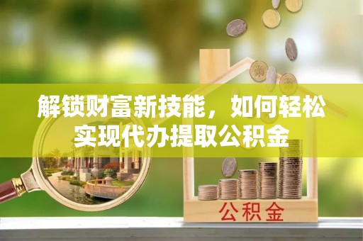 维西解锁财富新技能，如何轻松实现代办提取公积金
