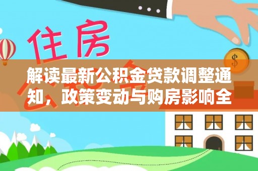 维西解读最新公积金贷款调整通知，政策变动与购房影响全解析
