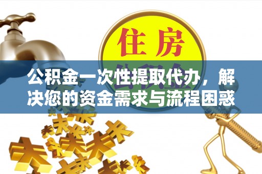 维西公积金一次性提取代办，解决您的资金需求与流程困惑