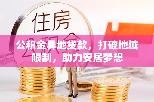 维西公积金异地贷款，打破地域限制，助力安居梦想