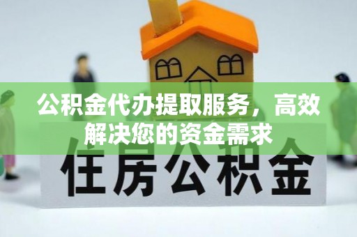 维西公积金代办提取服务，高效解决您的资金需求