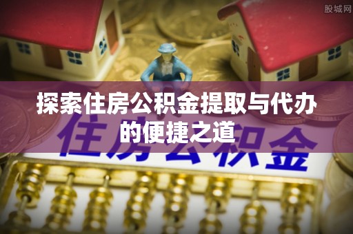 维西探索住房公积金提取与代办的便捷之道