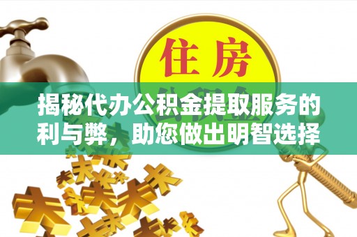 维西揭秘代办公积金提取服务的利与弊，助您做出明智选择
