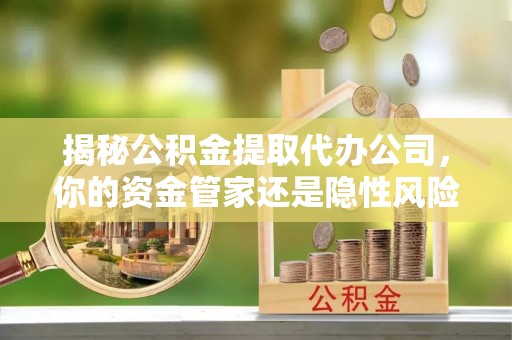 维西揭秘公积金提取代办公司，你的资金管家还是隐性风险？