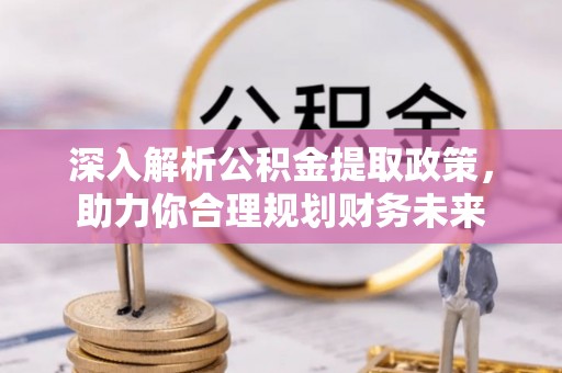 维西深入解析公积金提取政策，助力你合理规划财务未来