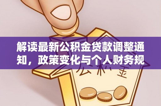 维西解读最新公积金贷款调整通知，政策变化与个人财务规划的影响