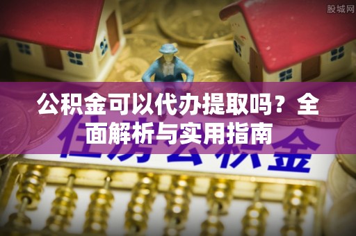 维西公积金可以代办提取吗？全面解析与实用指南