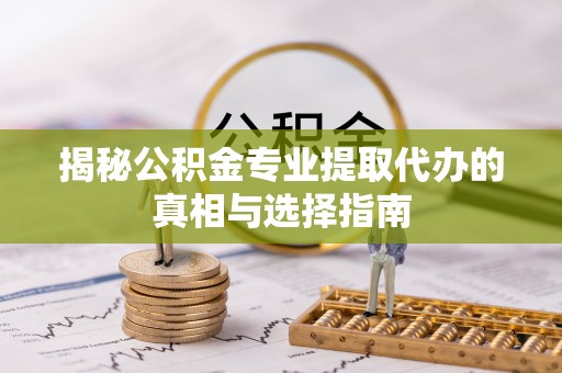 维西揭秘公积金专业提取代办的真相与选择指南