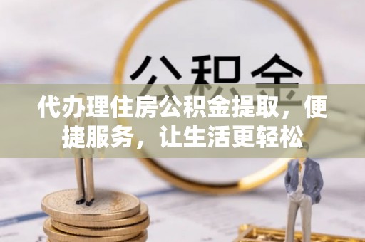 维西代办理住房公积金提取，便捷服务，让生活更轻松