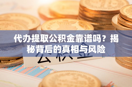 维西代办提取公积金靠谱吗？揭秘背后的真相与风险