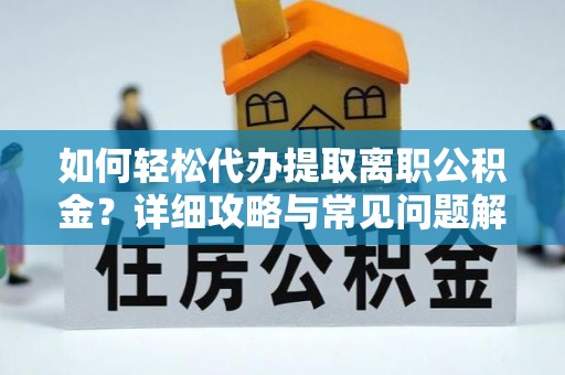 维西如何轻松代办提取离职公积金？详细攻略与常见问题解析