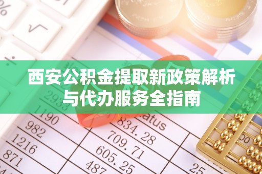 维西西安公积金提取新政策解析与代办服务全指南