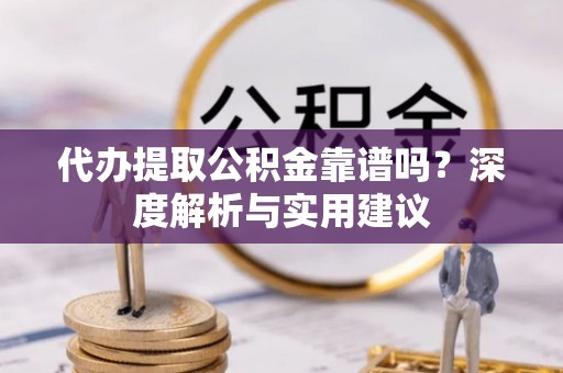 维西代办提取公积金靠谱吗？深度解析与实用建议