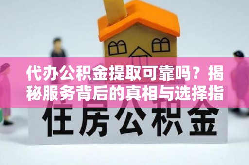 维西代办公积金提取可靠吗？揭秘服务背后的真相与选择指南