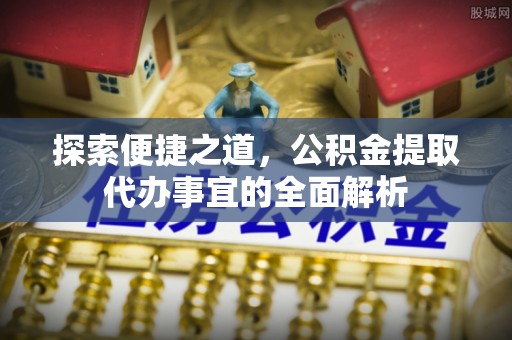 维西探索便捷之道，公积金提取代办事宜的全面解析