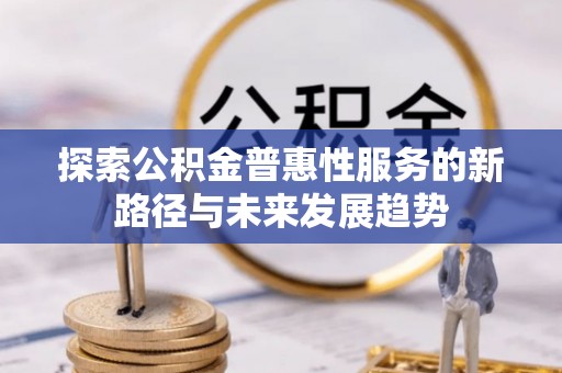 维西探索公积金普惠性服务的新路径与未来发展趋势